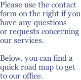 Please use the contact  form on the right if you have any questions or requests concerning  our services.  Below, you can find a  quick road map to get to our office.
