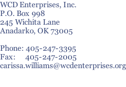 WCD Enterprises, Inc. P.O. Box 998 245 Wichita Lane Anadarko, OK 73005  Phone: 405-247-3395 Fax:     405-247-2005 carissa.williams@wcdenterprises.org